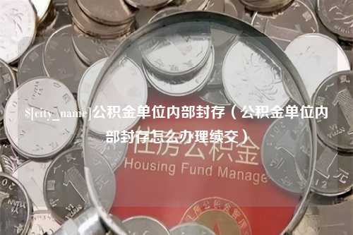 舟山公积金单位内部封存（公积金单位内部封存怎么办理续交）