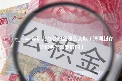 舟山深圳封存公积金怎么支取（深圳封存公积金怎么支取的）