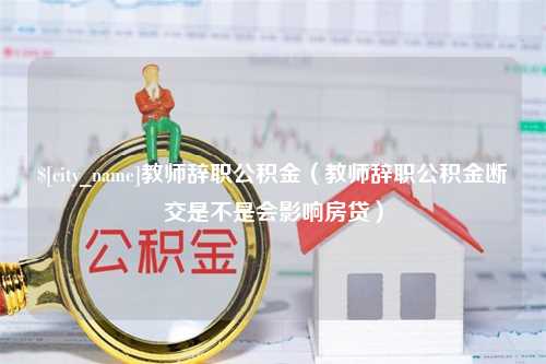 舟山教师辞职公积金（教师辞职公积金断交是不是会影响房贷）