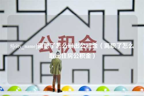 舟山离职了怎么取出公积金（离职了怎么取出住房公积金）