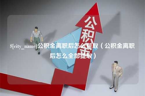 舟山公积金离职后怎么帮取（公积金离职后怎么全部提取）