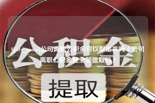 舟山公司离职公积金可以取出来吗（公司离职公积金能全部提取吗）