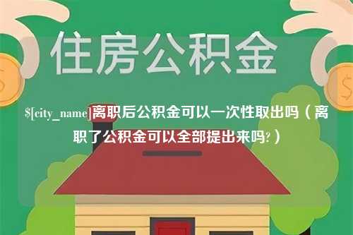 舟山离职后公积金可以一次性取出吗（离职了公积金可以全部提出来吗?）