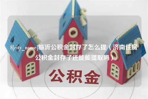 舟山临沂公积金封存了怎么提（济南住房公积金封存了还能能提取吗）