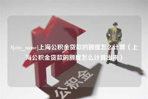 舟山上海公积金贷款的额度怎么计算（上海公积金贷款的额度怎么计算出来）